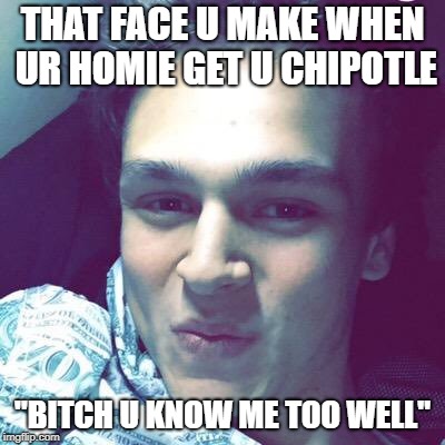 mR. MaRaiS | THAT FACE U MAKE WHEN UR HOMIE GET U CHIPOTLE; "BITCH U KNOW ME TOO WELL" | image tagged in funny memes | made w/ Imgflip meme maker