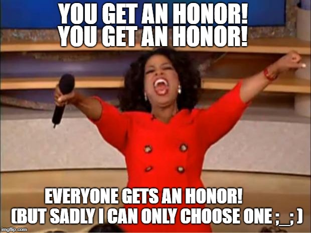 Me when I give honors in League of Legends | YOU GET AN HONOR! YOU GET AN HONOR! EVERYONE GETS AN HONOR!        (BUT SADLY I CAN ONLY CHOOSE ONE ;_; ) | image tagged in memes,oprah you get a,league of legends,pc gaming | made w/ Imgflip meme maker