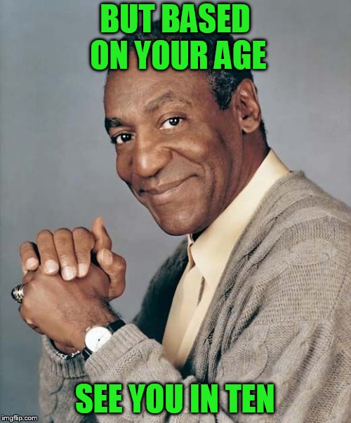 BUT BASED ON YOUR AGE SEE YOU IN TEN | made w/ Imgflip meme maker