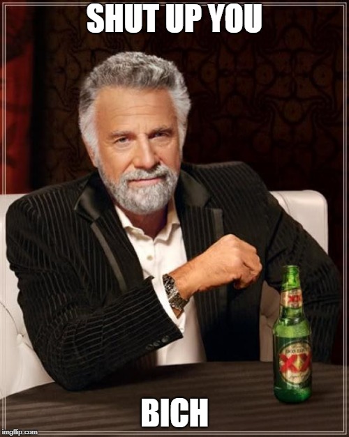 The Most Interesting Man In The World Meme | SHUT UP YOU; BICH | image tagged in memes,the most interesting man in the world | made w/ Imgflip meme maker