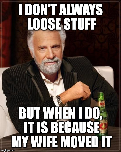 This is why I can not find things | I DON'T ALWAYS LOOSE STUFF; BUT WHEN I DO, IT IS BECAUSE MY WIFE MOVED IT | image tagged in memes,the most interesting man in the world,marriage,funny,relationship | made w/ Imgflip meme maker