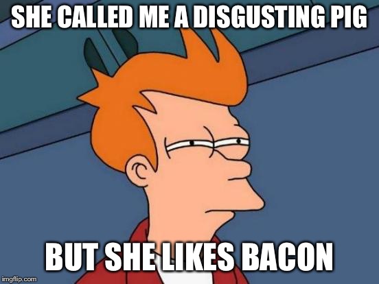 Futurama Fry Meme | SHE CALLED ME A DISGUSTING PIG; BUT SHE LIKES BACON | image tagged in memes,futurama fry | made w/ Imgflip meme maker