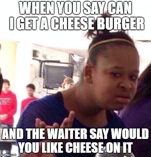Black Girl Wat Meme | WHEN YOU SAY CAN I GET A CHEESE BURGER; AND THE WAITER SAY WOULD YOU LIKE CHEESE ON IT | image tagged in memes,black girl wat | made w/ Imgflip meme maker