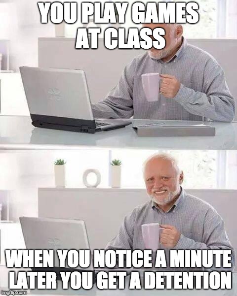 Hide the Pain Harold Meme | YOU PLAY GAMES AT CLASS; WHEN YOU NOTICE A MINUTE LATER YOU GET A DETENTION | image tagged in memes,hide the pain harold | made w/ Imgflip meme maker