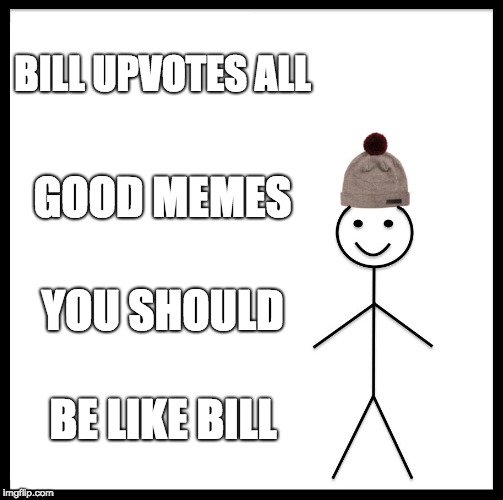 Be Like Bill | BILL UPVOTES ALL; GOOD MEMES; YOU SHOULD; BE LIKE BILL | image tagged in memes,be like bill | made w/ Imgflip meme maker