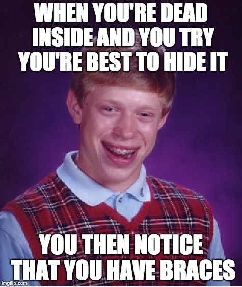 Bad Luck Brian | WHEN YOU'RE DEAD INSIDE AND YOU TRY YOU'RE BEST TO HIDE IT; YOU THEN NOTICE THAT YOU HAVE BRACES | image tagged in memes,bad luck brian | made w/ Imgflip meme maker