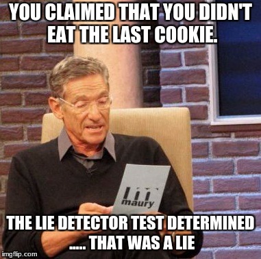 Maury Lie Detector Meme | YOU CLAIMED THAT YOU DIDN'T EAT THE LAST COOKIE. THE LIE DETECTOR TEST DETERMINED ..... THAT WAS A LIE | image tagged in memes,maury lie detector | made w/ Imgflip meme maker