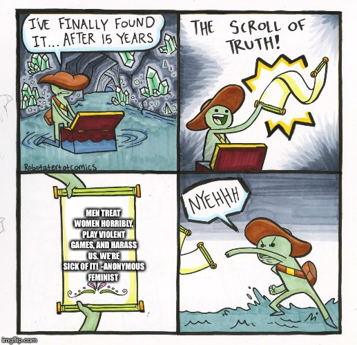 The Scroll Of Truth Meme |  MEN TREAT WOMEN HORRIBLY, PLAY VIOLENT GAMES, AND HARASS US. WE’RE SICK OF IT! 
-ANONYMOUS FEMINIST | image tagged in memes,the scroll of truth | made w/ Imgflip meme maker