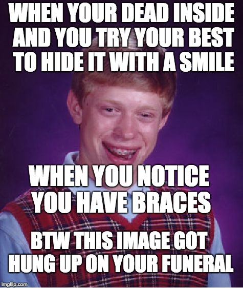 its just one of those bad days | WHEN YOUR DEAD INSIDE AND YOU TRY YOUR BEST TO HIDE IT WITH A SMILE; WHEN YOU NOTICE YOU HAVE BRACES; BTW THIS IMAGE GOT HUNG UP ON YOUR FUNERAL | image tagged in funny memes | made w/ Imgflip meme maker