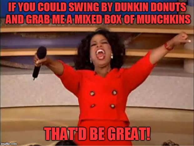 Oprah You Get A Meme | IF YOU COULD SWING BY DUNKIN DONUTS AND GRAB ME A MIXED BOX OF MUNCHKINS THAT'D BE GREAT! | image tagged in memes,oprah you get a | made w/ Imgflip meme maker