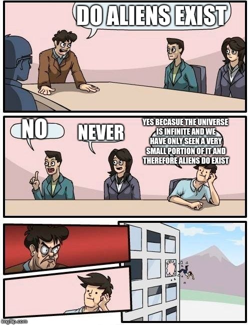 Boardroom Meeting Suggestion | DO ALIENS EXIST; YES BECASUE THE UNIVERSE IS INFINITE AND WE HAVE ONLY SEEN A VERY SMALL PORTION OF IT AND THEREFORE ALIENS DO EXIST; NO; NEVER | image tagged in memes,boardroom meeting suggestion | made w/ Imgflip meme maker