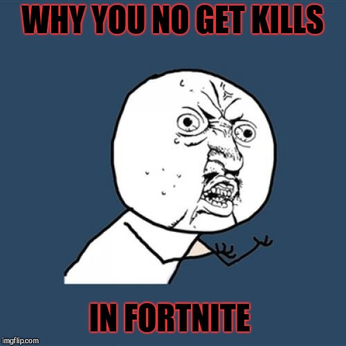 Y U No | WHY YOU NO GET KILLS; IN FORTNITE | image tagged in memes,y u no | made w/ Imgflip meme maker