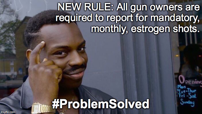 Too Much Macho | NEW RULE: All gun owners are required to report for mandatory, monthly, estrogen shots. #ProblemSolved | image tagged in mass shooting,gun control,well regulated militia | made w/ Imgflip meme maker