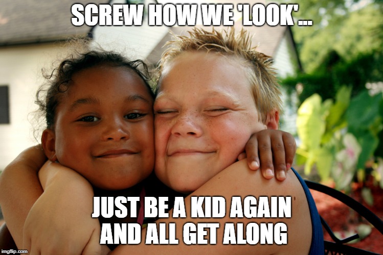 Love us | SCREW HOW WE 'LOOK'... JUST BE A KID AGAIN AND ALL GET ALONG | image tagged in kids | made w/ Imgflip meme maker