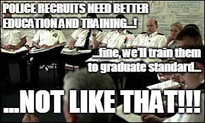 Police Training (NOT DEGREE) | POLICE RECRUITS NEED BETTER EDUCATION AND TRAINING...! ...fine, we'll train them to graduate standard... ...NOT LIKE THAT!!! | image tagged in police,education,training | made w/ Imgflip meme maker