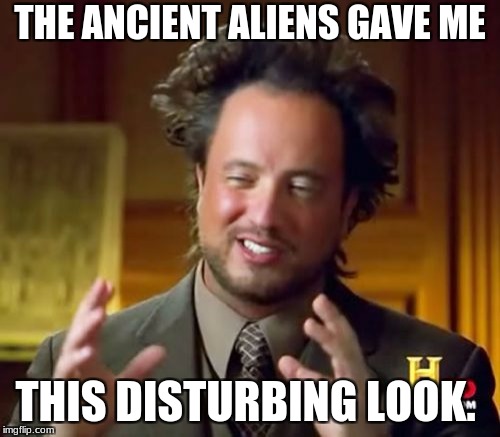 Ancient Aliens Meme | THE ANCIENT ALIENS GAVE ME; THIS DISTURBING LOOK. | image tagged in memes,ancient aliens | made w/ Imgflip meme maker
