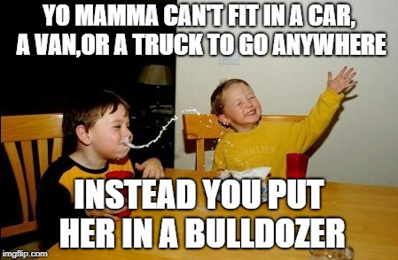 Yo Mamas So Fat Meme | YO MAMMA CAN'T FIT IN A CAR, A VAN,OR A TRUCK TO GO ANYWHERE; INSTEAD YOU PUT HER IN A BULLDOZER | image tagged in memes,yo mamas so fat | made w/ Imgflip meme maker