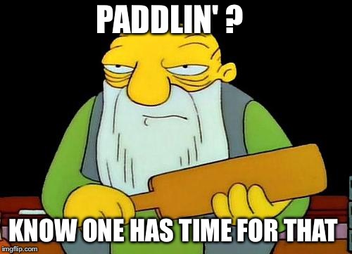 That's a paddlin' Meme | PADDLIN' ? KNOW ONE HAS TIME FOR THAT | image tagged in memes,that's a paddlin' | made w/ Imgflip meme maker