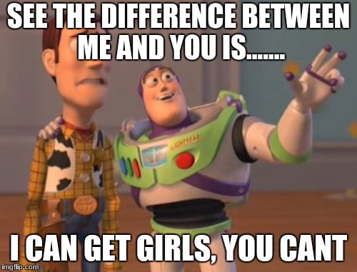 X, X Everywhere Meme | SEE THE DIFFERENCE BETWEEN ME AND YOU IS....... I CAN GET GIRLS, YOU CANT | image tagged in memes,x x everywhere | made w/ Imgflip meme maker