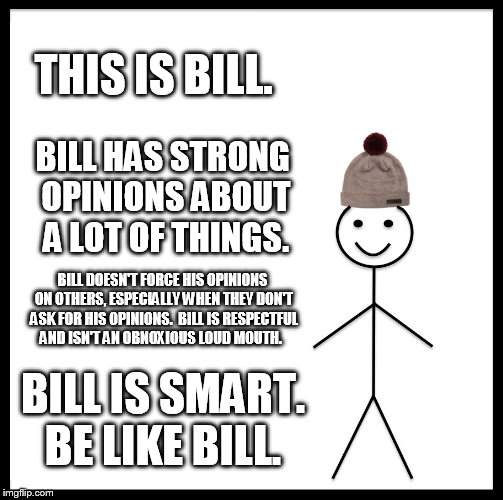 Be Like Bill | THIS IS BILL. BILL HAS STRONG OPINIONS ABOUT A LOT OF THINGS. BILL DOESN'T FORCE HIS OPINIONS ON OTHERS, ESPECIALLY WHEN THEY DON'T ASK FOR HIS OPINIONS.  BILL IS RESPECTFUL AND ISN'T AN OBNOXIOUS LOUD MOUTH. BILL IS SMART. BE LIKE BILL. | image tagged in memes,be like bill | made w/ Imgflip meme maker