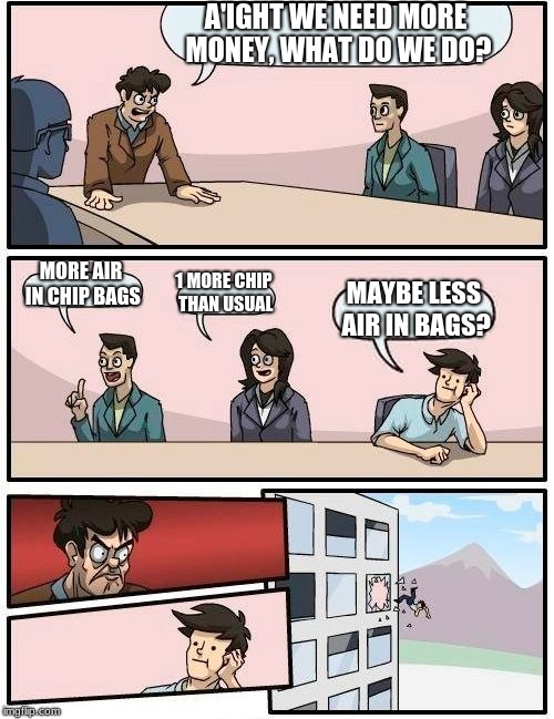 Boardroom Meeting Suggestion | A'IGHT WE NEED MORE MONEY, WHAT DO WE DO? MORE AIR IN CHIP BAGS; 1 MORE CHIP THAN USUAL; MAYBE LESS AIR IN BAGS? | image tagged in memes,boardroom meeting suggestion | made w/ Imgflip meme maker