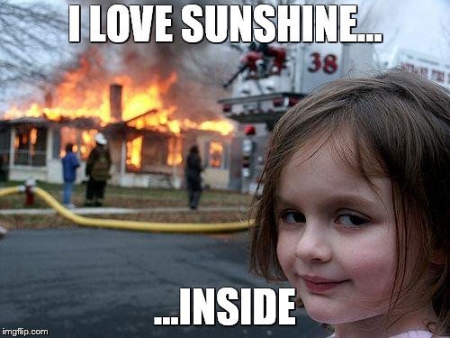 Disaster Girl | I LOVE SUNSHINE... ...INSIDE | image tagged in memes,disaster girl | made w/ Imgflip meme maker