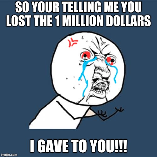 Y U No | SO YOUR TELLING ME YOU LOST THE 1 MILLION DOLLARS; I GAVE TO YOU!!! | image tagged in memes,y u no | made w/ Imgflip meme maker