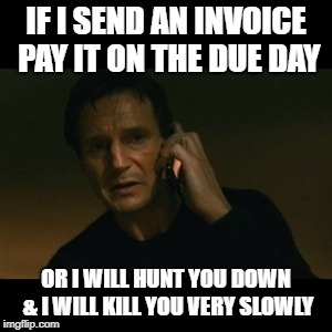 Liam Neeson Taken Meme | IF I SEND AN INVOICE PAY IT ON THE DUE DAY; OR I WILL HUNT YOU DOWN & I WILL KILL YOU VERY SLOWLY | image tagged in memes,liam neeson taken | made w/ Imgflip meme maker