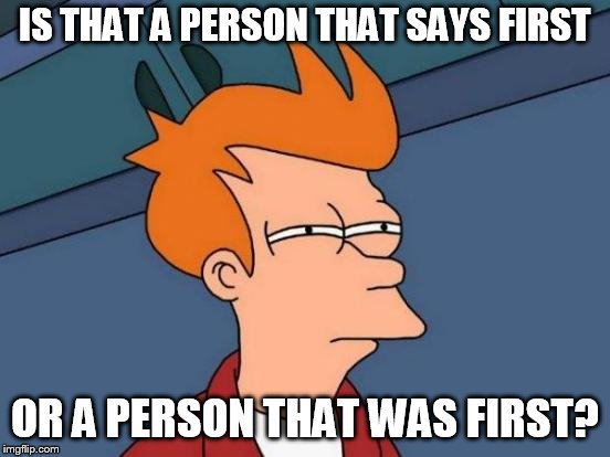 Futurama Fry Meme | IS THAT A PERSON THAT SAYS FIRST; OR A PERSON THAT WAS FIRST? | image tagged in memes,futurama fry | made w/ Imgflip meme maker