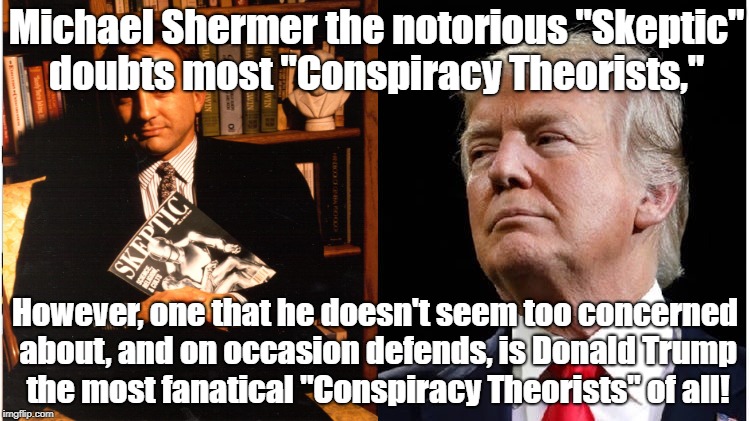 Shermer is Skeptical When it Supports Political Views | Michael Shermer the notorious "Skeptic" doubts most "Conspiracy Theorists,"; However, one that he doesn't seem too concerned about, and on occasion defends, is Donald Trump the most fanatical "Conspiracy Theorists" of all! | image tagged in skeptical,donald trump,science,conspiracy theories,propaganda,michael shermer | made w/ Imgflip meme maker