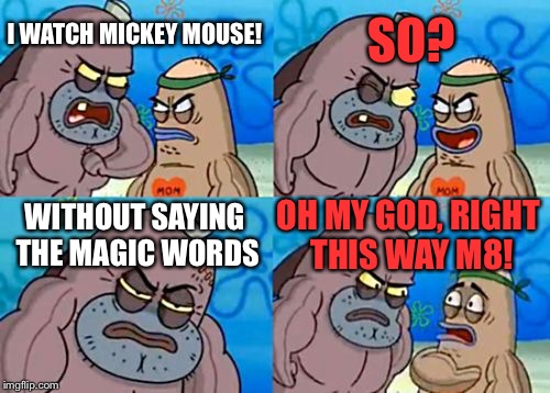 How Tough Are You Meme | SO? I WATCH MICKEY MOUSE! WITHOUT SAYING THE MAGIC WORDS; OH MY GOD, RIGHT THIS WAY M8! | image tagged in memes,how tough are you | made w/ Imgflip meme maker