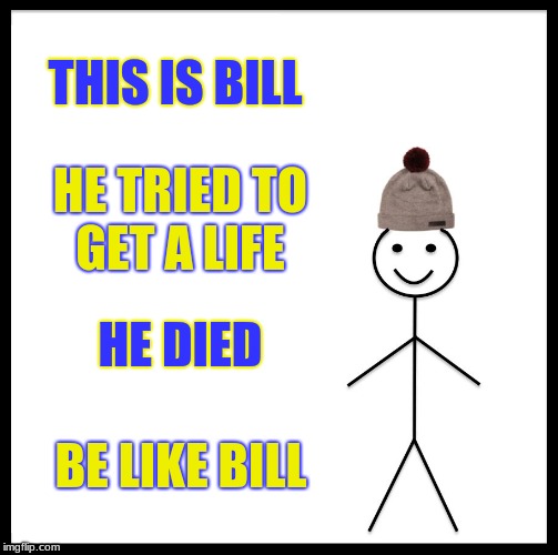 Be Like Bill Meme | THIS IS BILL; HE TRIED TO GET A LIFE; HE DIED; BE LIKE BILL | image tagged in memes,be like bill | made w/ Imgflip meme maker