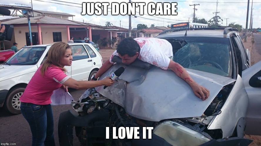 Car Crash Interview | JUST DON'T CARE; I LOVE IT | image tagged in car crash interview | made w/ Imgflip meme maker