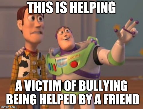 X, X Everywhere Meme | THIS IS HELPING; A VICTIM OF BULLYING BEING HELPED BY A FRIEND | image tagged in memes,x x everywhere | made w/ Imgflip meme maker