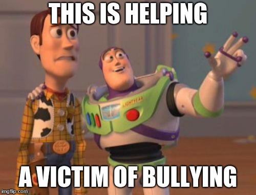 X, X Everywhere Meme | THIS IS HELPING; A VICTIM OF BULLYING | image tagged in memes,x x everywhere | made w/ Imgflip meme maker