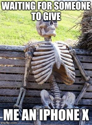 Waiting Skeleton Meme | WAITING FOR SOMEONE TO GIVE; ME AN IPHONE X | image tagged in memes,waiting skeleton | made w/ Imgflip meme maker
