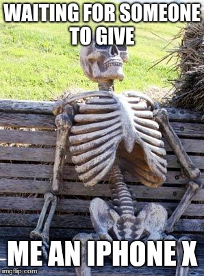 Waiting Skeleton | WAITING FOR SOMEONE TO GIVE; ME AN IPHONE X | image tagged in memes,waiting skeleton | made w/ Imgflip meme maker