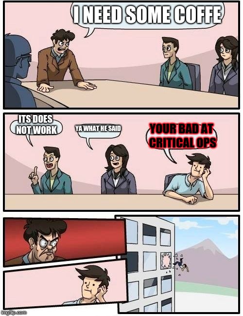 Boardroom Meeting Suggestion | I NEED SOME COFFE; ITS DOES NOT WORK; YA WHAT HE SAID; YOUR BAD AT CRITICAL OPS | image tagged in memes,boardroom meeting suggestion | made w/ Imgflip meme maker