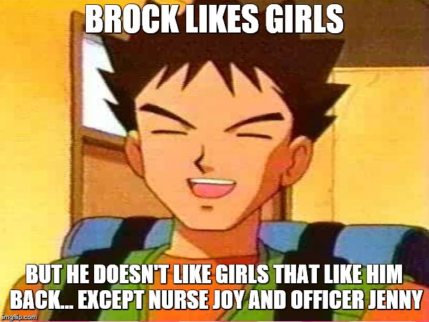 brock makes no sense | BROCK LIKES GIRLS; BUT HE DOESN'T LIKE GIRLS THAT LIKE HIM BACK... EXCEPT NURSE JOY AND OFFICER JENNY | image tagged in pokemon memes | made w/ Imgflip meme maker