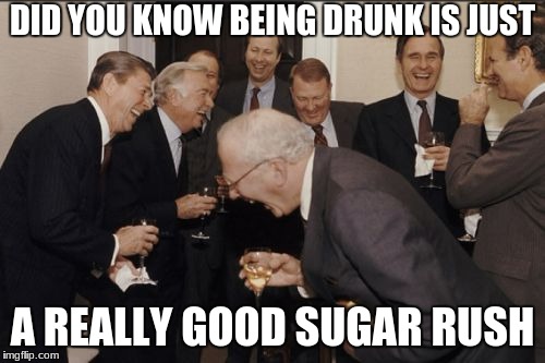 Laughing Men In Suits | DID YOU KNOW BEING DRUNK IS JUST; A REALLY GOOD SUGAR RUSH | image tagged in memes,laughing men in suits | made w/ Imgflip meme maker