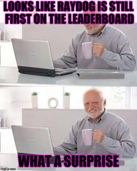 Hide the Pain Harold | LOOKS LIKE RAYDOG IS STILL FIRST ON THE LEADERBOARD; WHAT A SURPRISE | image tagged in memes,hide the pain harold | made w/ Imgflip meme maker