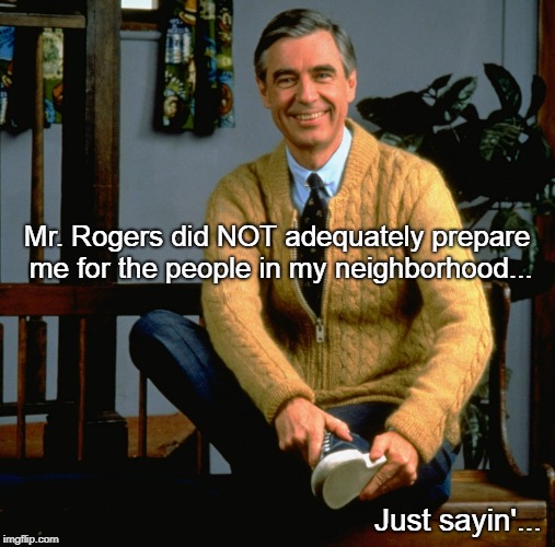 Mr. Rogers... | Mr. Rogers did NOT adequately prepare me for the people in my neighborhood... Just sayin'... | image tagged in prepare,people,neighborhood | made w/ Imgflip meme maker