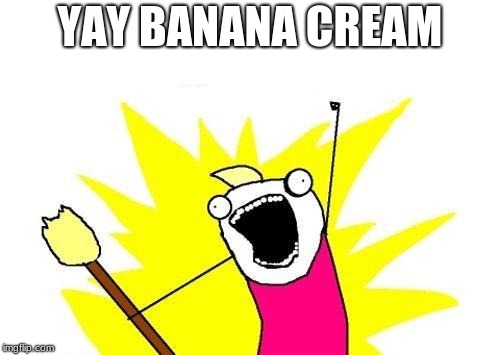 X All The Y Meme | YAY BANANA CREAM | image tagged in memes,x all the y | made w/ Imgflip meme maker