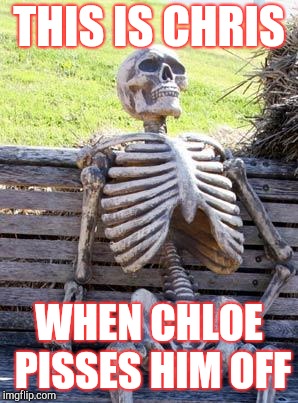 Waiting Skeleton Meme | THIS IS CHRIS; WHEN CHLOE PISSES HIM OFF | image tagged in memes,waiting skeleton | made w/ Imgflip meme maker