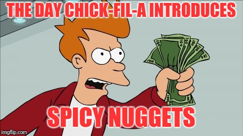 Shut up CFA and take my money | THE DAY CHICK-FIL-A INTRODUCES; SPICY NUGGETS | image tagged in memes,shut up and take my money fry | made w/ Imgflip meme maker