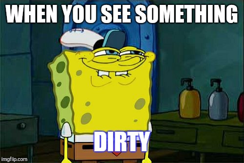 Don't You Squidward Meme | WHEN YOU SEE SOMETHING; DIRTY | image tagged in memes,dont you squidward | made w/ Imgflip meme maker