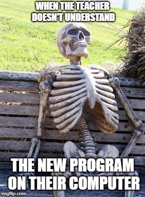 Waiting Skeleton | WHEN THE TEACHER DOESN'T UNDERSTAND; THE NEW PROGRAM ON THEIR COMPUTER | image tagged in memes,waiting skeleton | made w/ Imgflip meme maker