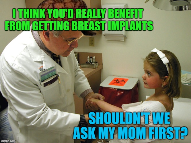 They grow up fast enough | I THINK YOU'D REALLY BENEFIT FROM GETTING BREAST IMPLANTS; SHOULDN'T WE ASK MY MOM FIRST? | image tagged in funny memes,doctors,kid,girl | made w/ Imgflip meme maker