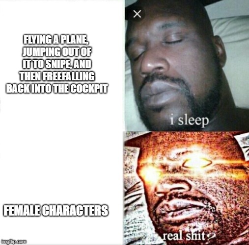 Sleeping Shaq Meme | FLYING A PLANE, JUMPING OUT OF IT TO SNIPE, AND THEN FREEFALLING BACK INTO THE COCKPIT; FEMALE CHARACTERS | image tagged in memes,sleeping shaq | made w/ Imgflip meme maker