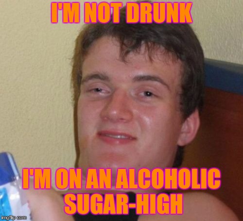 10 Guy | I'M NOT DRUNK; I'M ON AN ALCOHOLIC SUGAR-HIGH | image tagged in memes,10 guy | made w/ Imgflip meme maker